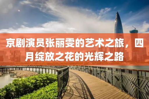 京剧演员张丽雯的艺术之旅，四月绽放之花的光辉之路