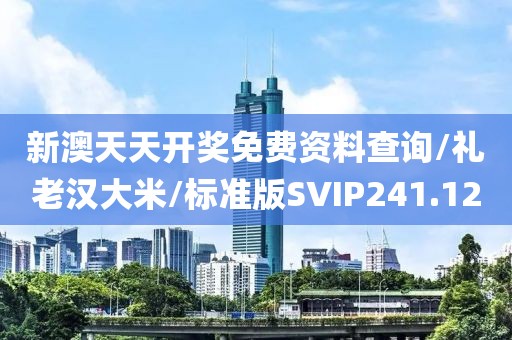 新澳天天开奖免费资料查询/礼老汉大米/标准版SVIP241.12