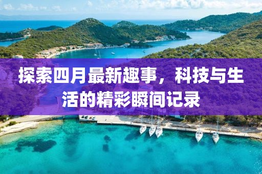 探索四月最新趣事，科技与生活的精彩瞬间记录