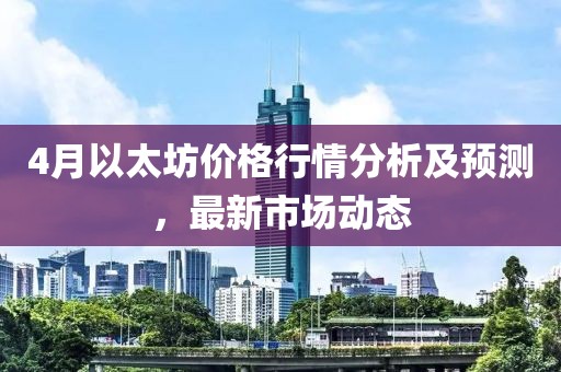 4月以太坊价格行情分析及预测，最新市场动态