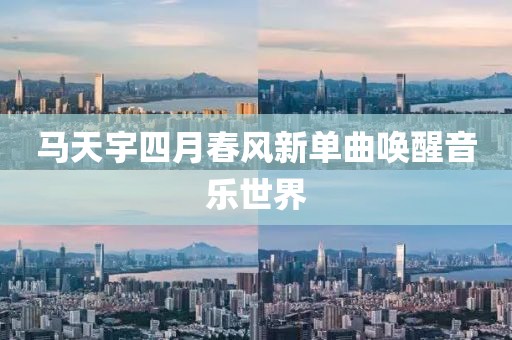 马天宇四月春风新单曲唤醒音乐世界