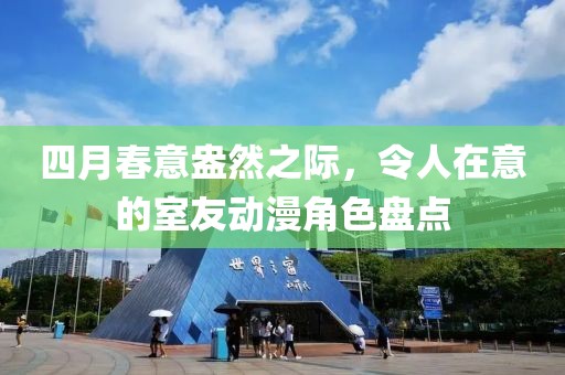 四月春意盎然之际，令人在意的室友动漫角色盘点