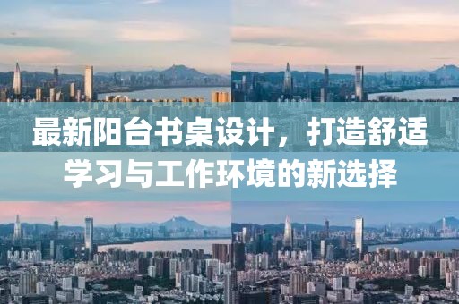 最新阳台书桌设计，打造舒适学习与工作环境的新选择