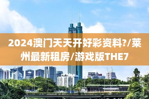 2024澳门天天开好彩资料?/莱州最新租房/游戏版THE7