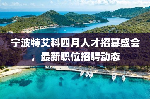 宁波特艾科四月人才招募盛会，最新职位招聘动态