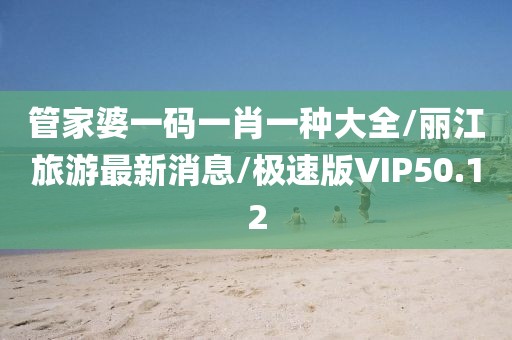 管家婆一码一肖一种大全/丽江旅游最新消息/极速版VIP50.12