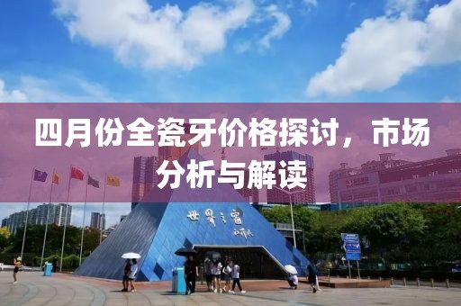 四月份全瓷牙价格探讨，市场分析与解读