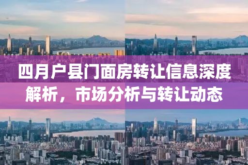 四月户县门面房转让信息深度解析，市场分析与转让动态