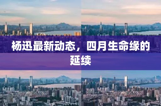 杨迅最新动态，四月生命缘的延续