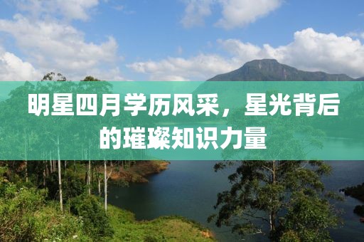 明星四月学历风采，星光背后的璀璨知识力量