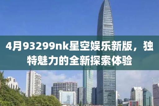 4月93299nk星空娱乐新版，独特魅力的全新探索体验