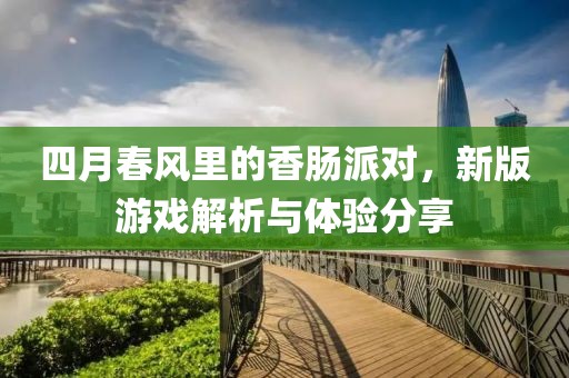 四月春风里的香肠派对，新版游戏解析与体验分享