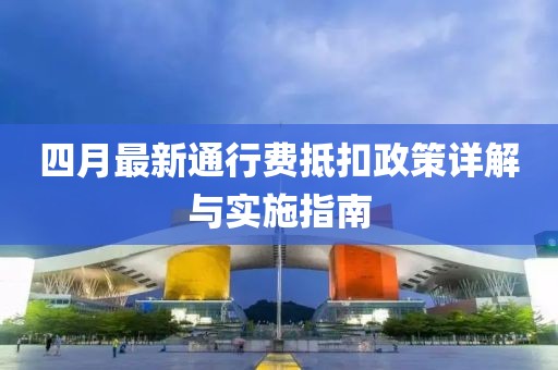 四月最新通行费抵扣政策详解与实施指南