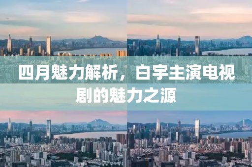 四月魅力解析，白宇主演电视剧的魅力之源