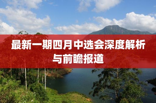 最新一期四月中选会深度解析与前瞻报道