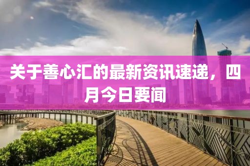 关于善心汇的最新资讯速递，四月今日要闻