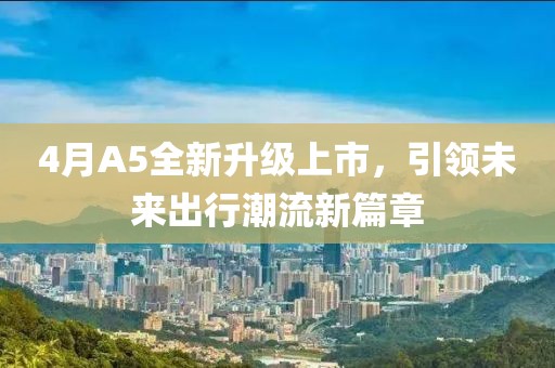 4月A5全新升级上市，引领未来出行潮流新篇章