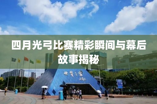 四月光弓比赛精彩瞬间与幕后故事揭秘