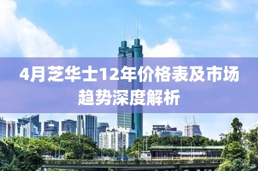 4月芝华士12年价格表及市场趋势深度解析