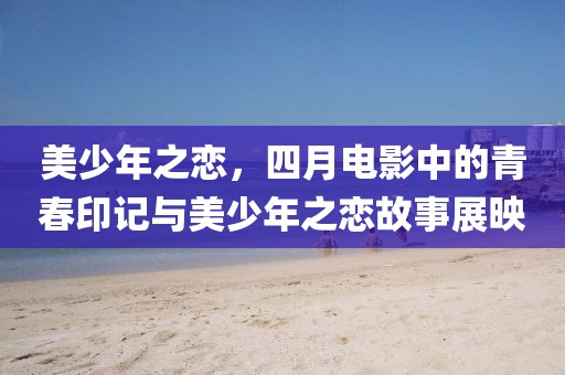 美少年之恋，四月电影中的青春印记与美少年之恋故事展映