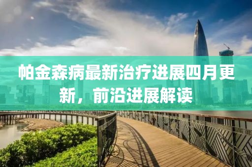帕金森病最新治疗进展四月更新，前沿进展解读