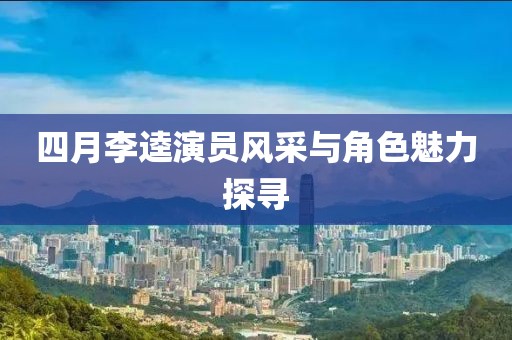 四月李逵演员风采与角色魅力探寻