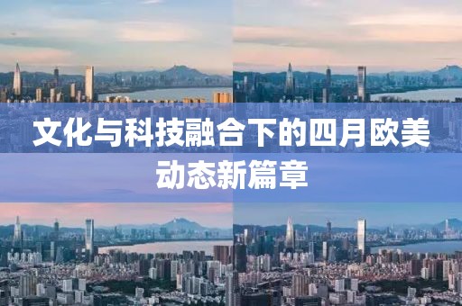 文化与科技融合下的四月欧美动态新篇章