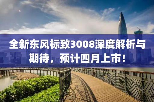 全新东风标致3008深度解析与期待，预计四月上市！