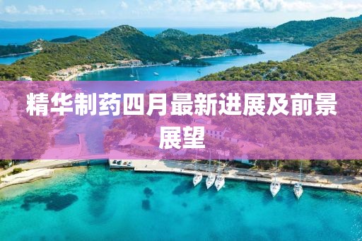 精华制药四月最新进展及前景展望