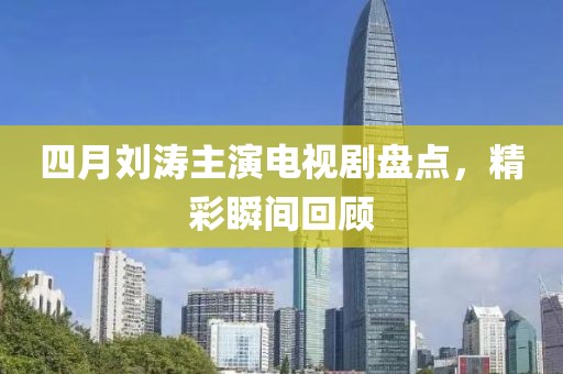 四月刘涛主演电视剧盘点，精彩瞬间回顾