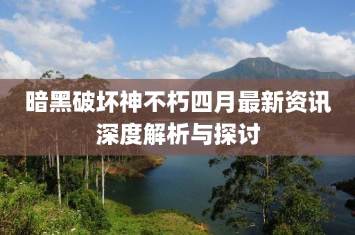 暗黑破坏神不朽四月最新资讯深度解析与探讨