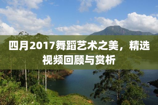 四月2017舞蹈艺术之美，精选视频回顾与赏析