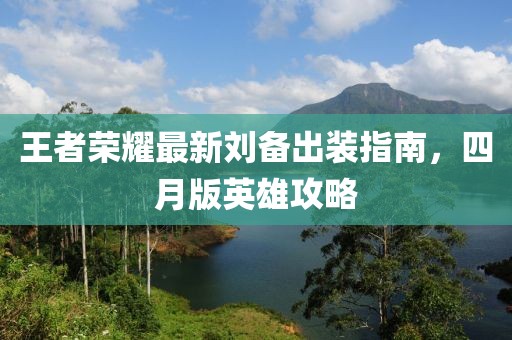 王者荣耀最新刘备出装指南，四月版英雄攻略