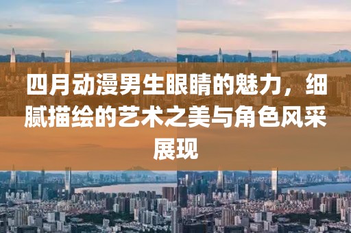 四月动漫男生眼睛的魅力，细腻描绘的艺术之美与角色风采展现