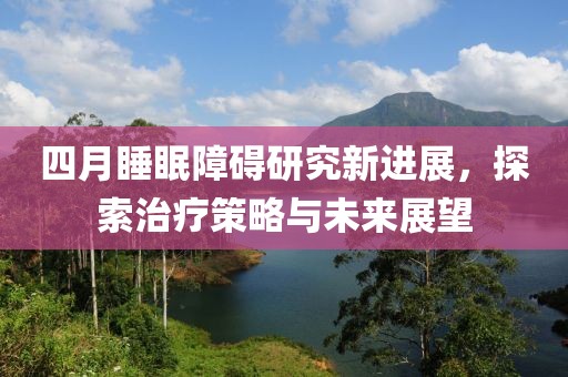四月睡眠障碍研究新进展，探索治疗策略与未来展望