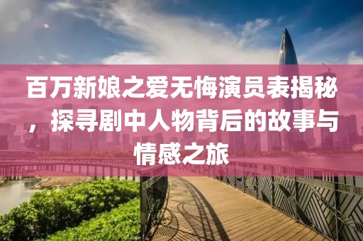 百万新娘之爱无悔演员表揭秘，探寻剧中人物背后的故事与情感之旅