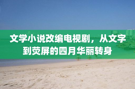 文学小说改编电视剧，从文字到荧屏的四月华丽转身