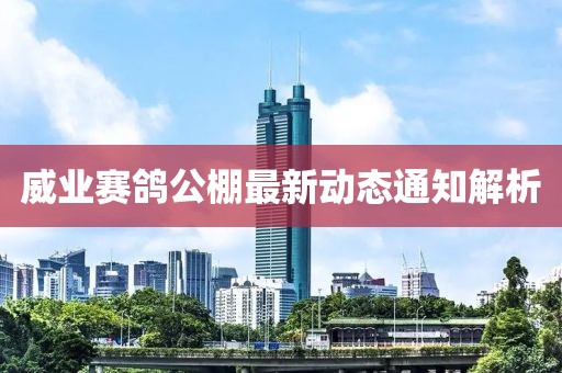 威业赛鸽公棚最新动态通知解析