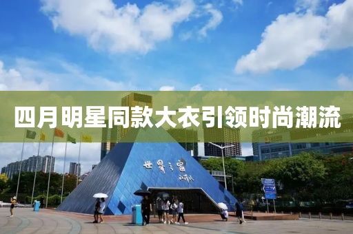 四月明星同款大衣引领时尚潮流