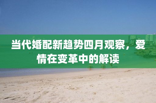 当代婚配新趋势四月观察，爱情在变革中的解读