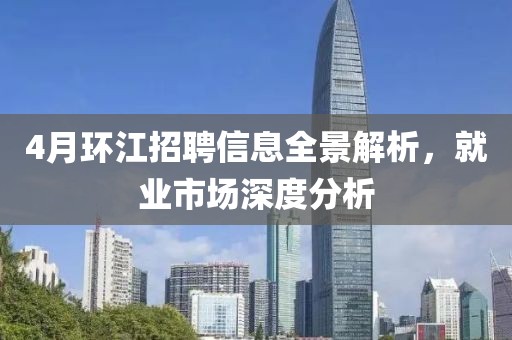 4月环江招聘信息全景解析，就业市场深度分析
