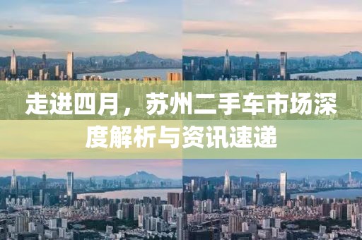 走进四月，苏州二手车市场深度解析与资讯速递