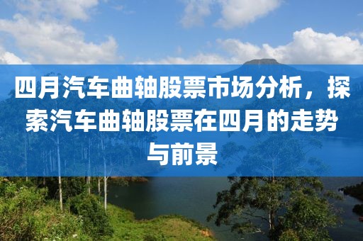 四月汽车曲轴股票市场分析，探索汽车曲轴股票在四月的走势与前景