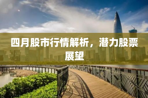 四月股市行情解析，潜力股票展望