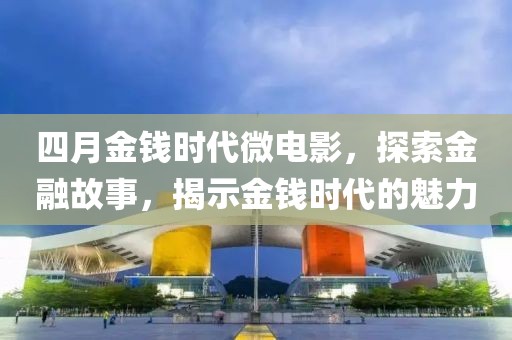 四月金钱时代微电影，探索金融故事，揭示金钱时代的魅力