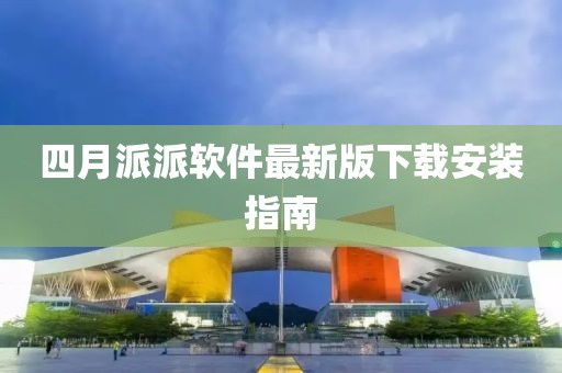 四月派派软件最新版下载安装指南