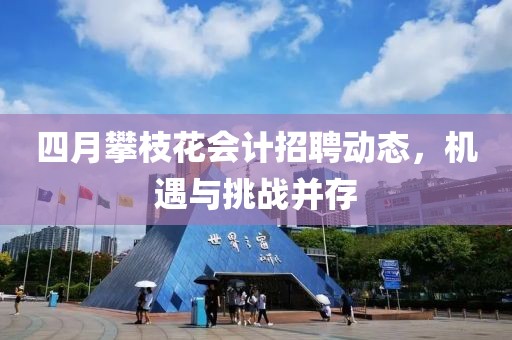 四月攀枝花会计招聘动态，机遇与挑战并存