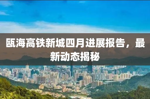 瓯海高铁新城四月进展报告，最新动态揭秘