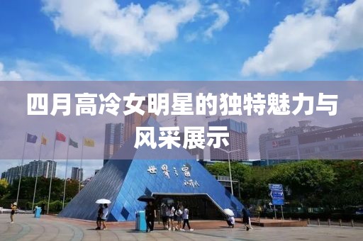 四月高冷女明星的独特魅力与风采展示
