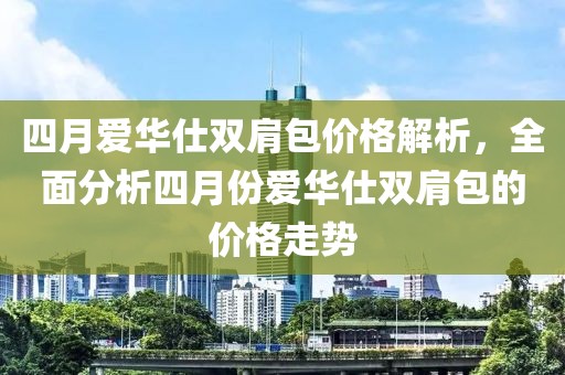 四月爱华仕双肩包价格解析，全面分析四月份爱华仕双肩包的价格走势